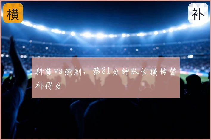 科隆vs热刺，第81分钟队长横传替补得分