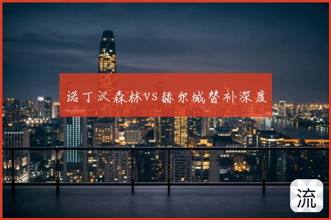 诺丁汉森林vs赫尔城替补深度