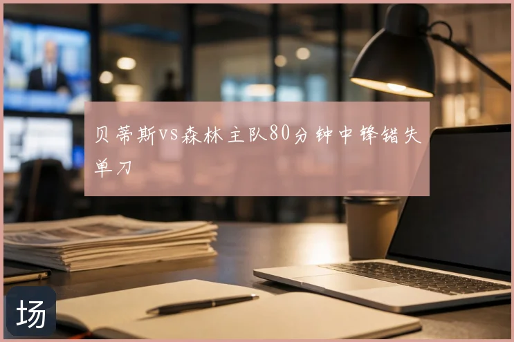 贝蒂斯vs森林主队80分钟中锋错失单刀