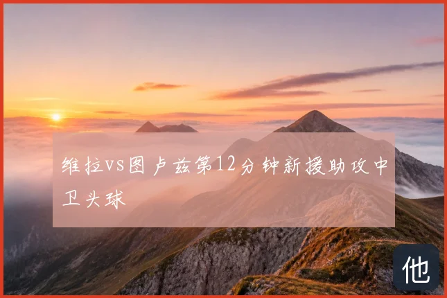 维拉vs图卢兹第12分钟新援助攻中卫头球